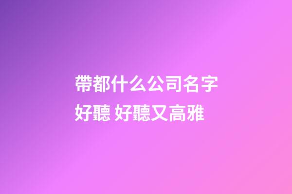 帶都什么公司名字好聽 好聽又高雅-第1張-公司起名-玄機派